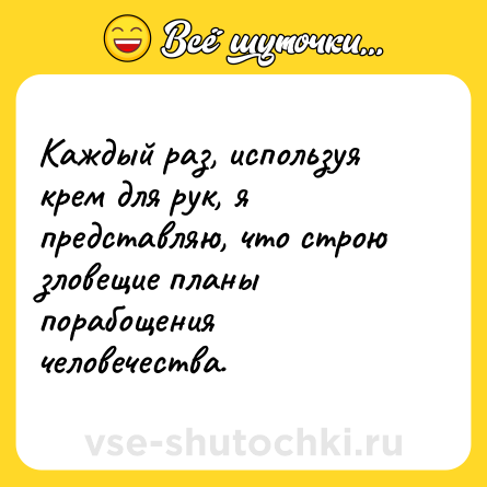 Шутка: Каждый раз, используя крем для рук, я представляю, что строю зловещие планы порабощения человечества.