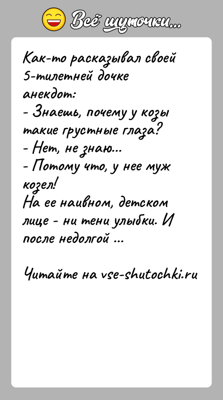 История: Как-то расказывал своей 5-тилетней дочке анекдот: - Знаешь, почему у козы такие грустные глаза? - Нет, не знаю... - Потому