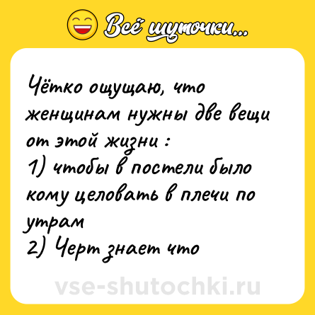 Шутка: Чётко ощущаю, что женщинам нужны две вещи от этой жизни :<br>1) чтобы в постели было кому целовать в плечи по утрам <br>2) Черт знает что