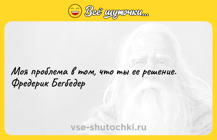 Цитата: Моя проблема в том, что ты ее решение. Фредерик Бегбедер