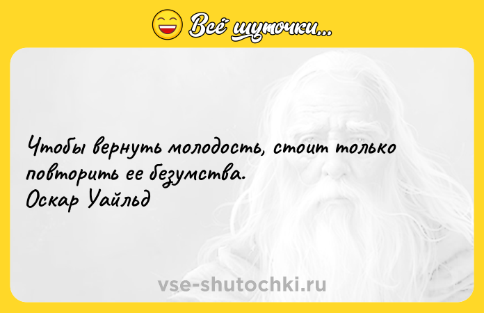 Цитата: Чтобы вернуть молодость, стоит только повторить ее безумства. Оскар Уайльд