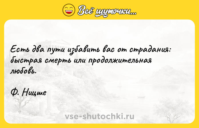 Цитата: Есть два пути избавить вас от страдания: быстрая смерть или продолжительная любовь.Ф. Ницше