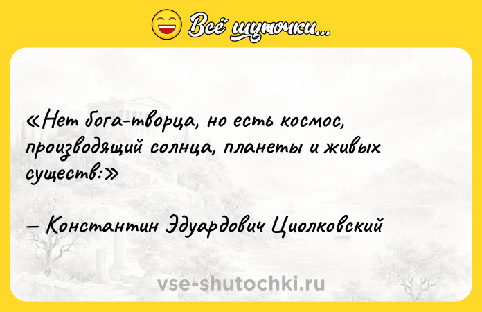 Цитата: Нет бога-творца, но есть космос, производящий солнца, планеты и живых существ:Константин Эдуардович Циолковский