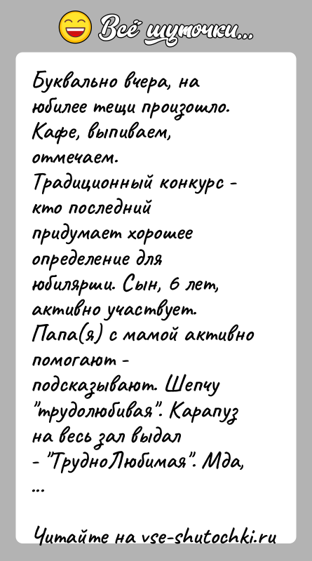 История: Буквально вчера, на юбилее тещи произошло. Кафе, выпиваем, отмечаем.Традиционный конкурс - кто последний придумает хорошее определение дляюбилярши. Сын, 6 лет,
