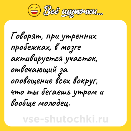 Шутка: Говорят, при утренних пробежках, в мозге активируется участок, отвечающий за оповещение всех вокруг, что ты бегаешь утром и вообще молодец.