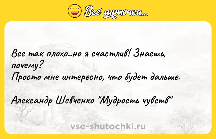 Цитата: Все так плохо..но я счастлив! Знаешь, почему?Просто мне интересно, что будет дальше.Александр Шевченко Мудрость чувств