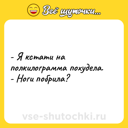 Шутка: - Я кстати на полкилограмма похудела. <br>- Ноги побрила?
