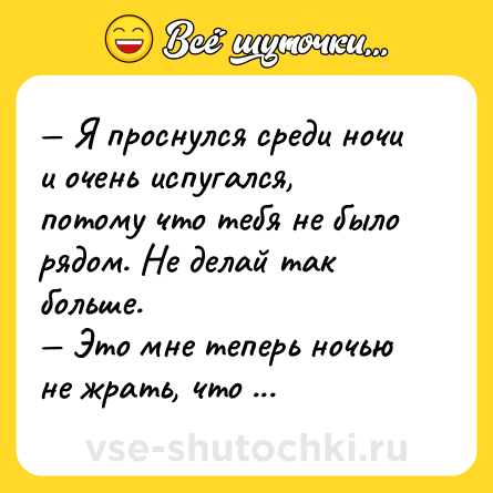 Шутка: — Я проснулся среди ночи и очень испугался, потому что тебя не было рядом. Не делай так больше.<br>— Это мне теперь ночью не жрать, что ли?