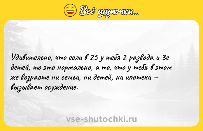 Цитата: Удивительно, что если в 25 у тебя 2 развода и 3е детей, то это нормально, а то, что у тебя в этом же возрасте ни семьи, ни детей, ни ипотеки вызывает осуждение.