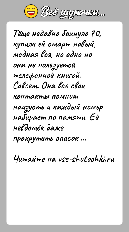 История: Тёще недавно бахнуло 70, купили ей смарт новый, модная вся, но одно но - она не пользуется телефонной книгой. Совсем.
