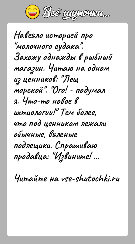 История: Навеяло историей про молочного судака . Захожу однажды в рыбный магазин. Читаю на одном из ценников: Лещ морской . Ого! - подумал