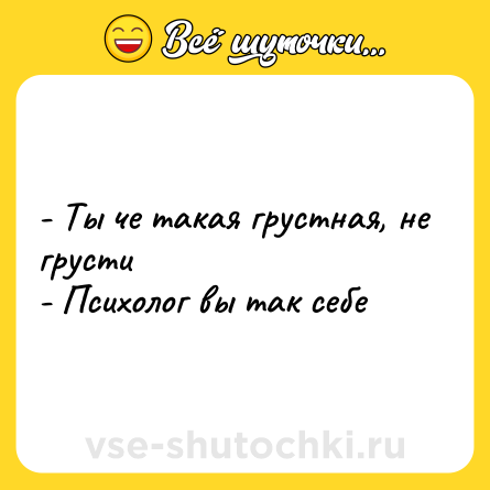 Шутка: - Ты че такая грустная, не грусти <br>- Психолог вы так себе