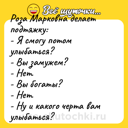 Шутка: Роза Марковна делает подтяжку:<br>- Я смогу потом улыбаться?<br>- Вы замужем?<br>- Нет.<br>- Вы богаты?<br>- Нет.<br>- Ну и какого черта вам улыбаться?