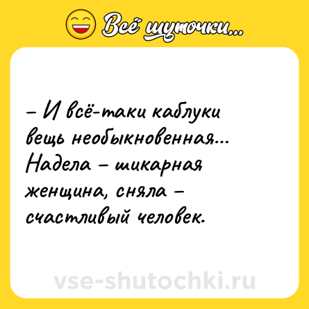 Шутка: – И всё-таки каблуки вещь необыкновенная…<br>Надела – шикарная женщина, сняла – счастливый человек.