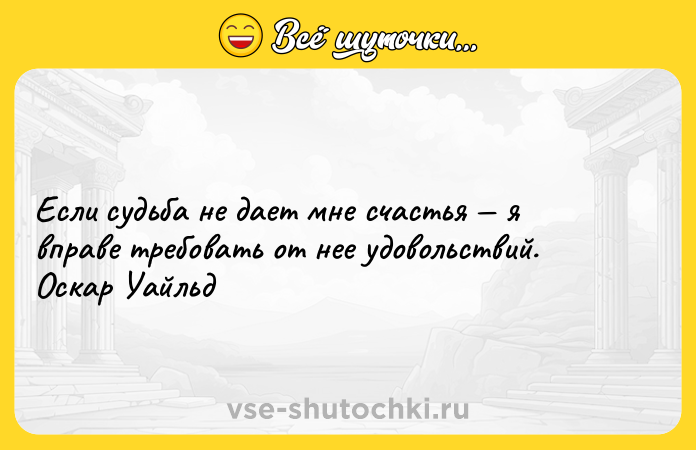 Цитата: Если судьба не дает мне счастья я вправе требовать от нее удовольствий. Оскар Уайльд