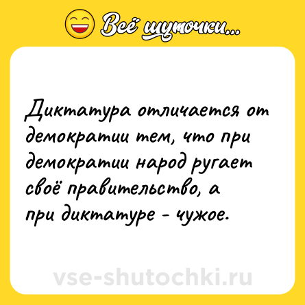 Шутка: Диктатура отличается от демократии тем, что при демократии народ ругает своё правительство, а при диктатуре - чужое.