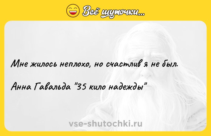 Цитата: Мне жилось неплохо, но счастлив я не был.Анна Гавальда 35 кило надежды