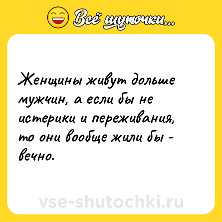 Шутка: Женщины живут дольше мужчин, а если бы не истерики и переживания, то они вообще жили бы - вечно.