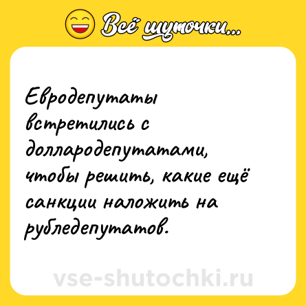 Шутка: Евродепутаты встретились с доллародепутатами, чтобы решить, какие ещё санкции наложить на рубледепутатов.