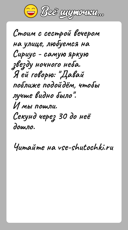 История: Стоим с сестрой вечером на улице, любуемся на Сириус - самую яркую звезду ночного неба. Я ей говорю: Давай поближе
