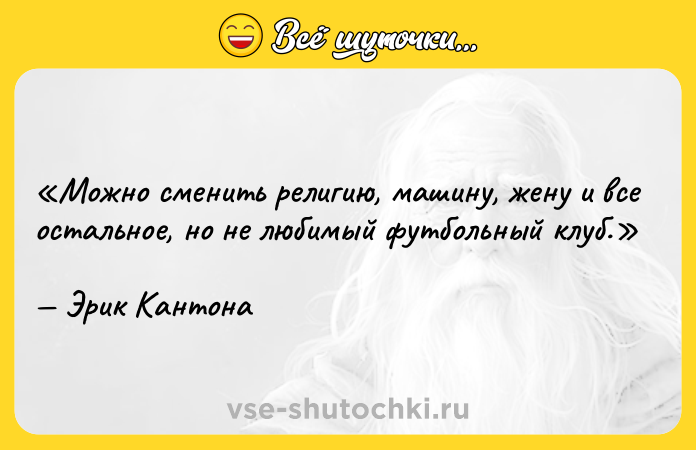 Цитата: Можно сменить религию, машину, жену и все остальное, но не любимый футбольный клуб.Эрик Кантона