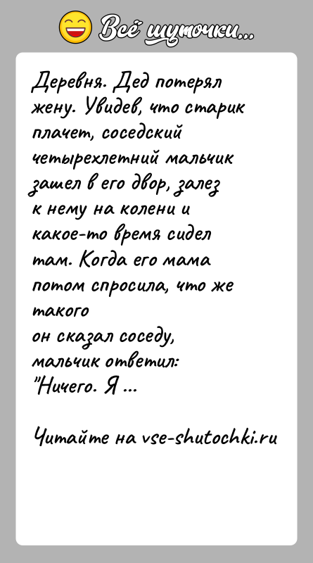 История: Деревня. Дед потерял жену. Увидев, что старик плачет, соседскийчетырехлетний мальчик зашел в его двор, залез к нему на колени икакое-то