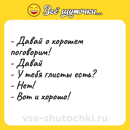 Шутка: - Давай о хорошем поговорим!<br>- Давай<br>- У тебя глисты есть?<br>- Нет!<br>- Вот и хорошо!