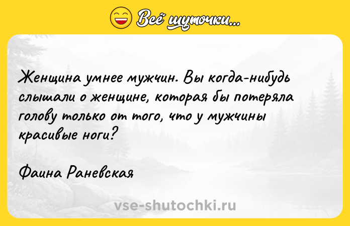 Цитата: Женщина умнее мужчин. Вы когда-нибудь слышали о женщине, которая бы потеряла голову только от того, что у мужчины красивые ноги?Фаина Раневская