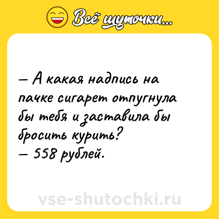 Шутка: — А какая надпись на пачке сигарет отпугнула бы тебя и заставила бы бросить курить?<br>— 558 рублей.