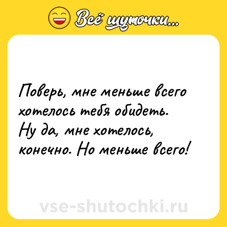 Шутка: Поверь, мне меньше всего хотелось тебя обидеть. Ну да, мне хотелось, конечно. Но меньше всего!