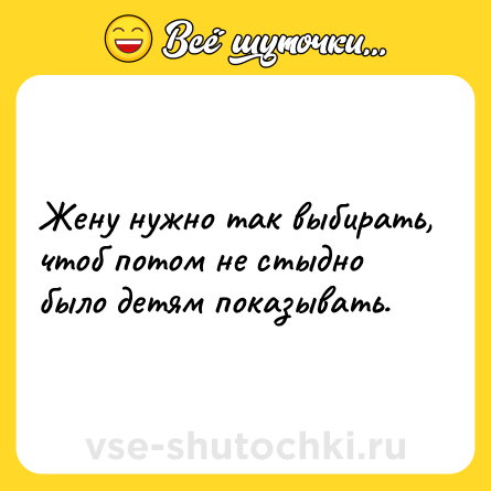 Шутка: Жену нужно так выбирать, чтоб потом не стыдно было детям показывать.
