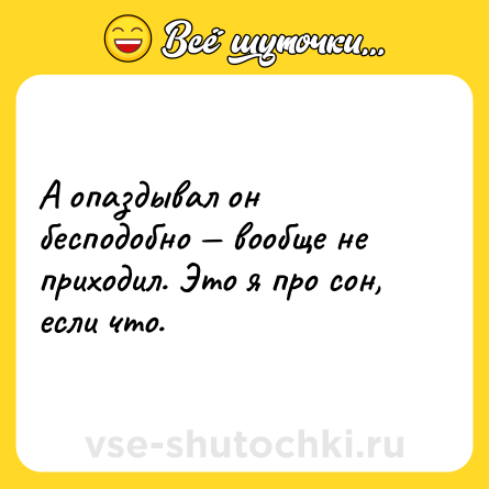 Шутка: А опаздывал он бесподобно — вообще не приходил. Это я про сон, если что.