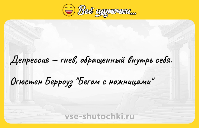Цитата: Депрессия гнев, обращенный внутрь себя.Огюстен Берроуз Бегом с ножницами