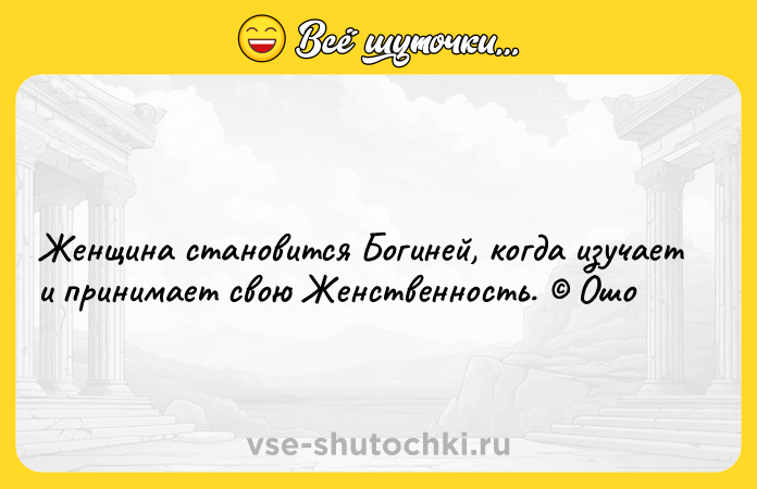 Цитата: Женщина становится Богиней, когда изучает и принимает свою Женственность. Ошо