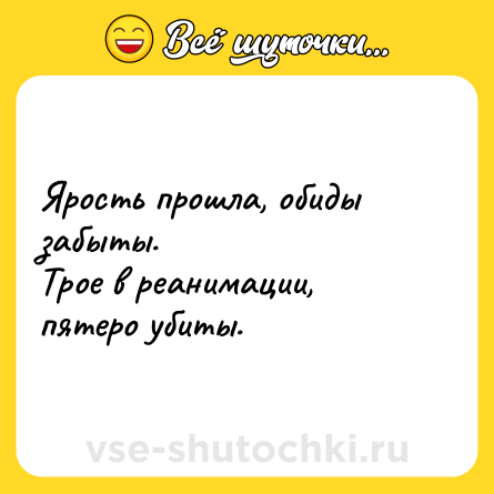 Шутка: Ярость прошла, обиды забыты.<br>Трое в реанимации, пятеро убиты.