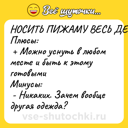 Шутка: НОСИТЬ ПИЖАМУ ВЕСЬ ДЕНЬ: <br>Плюсы: <br> + Можно уснуть в любом месте и быть к этому готовыми <br>Минусы: <br> - Никаких. Зачем вообще другая одежда?