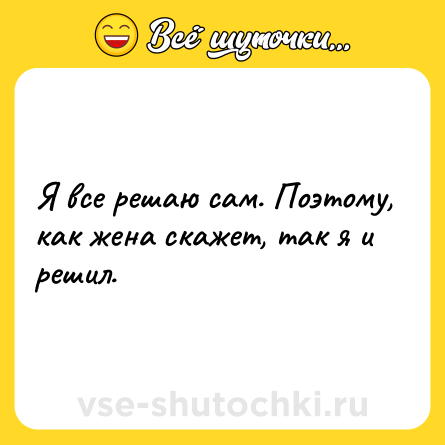 Шутка: Я все решаю сам. Поэтому, как жена скажет, так я и решил.