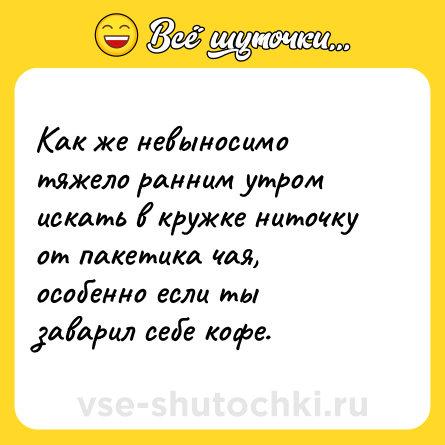 Шутка: Как же невыносимо тяжело ранним утром искать в кружке ниточку от пакетика чая, особенно если ты заварил себе кофе.