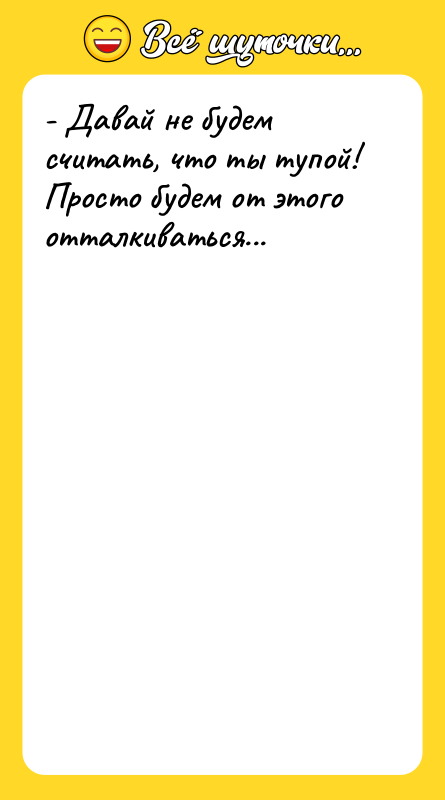 - Давай не будем считать, что ты тупой! Просто будем
