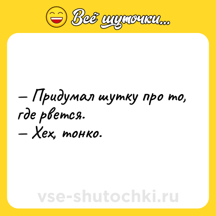 Шутка: — Придумал шутку про то, где рвется. <br>— Хех, тонко.