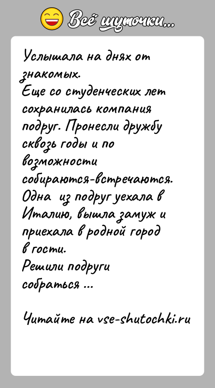 История: Услышала на днях от знакомых.Еще со студенческих лет сохранилась компания подруг. Пронесли дружбу сквозь годы и по возможности собираются-встречаются. Одна