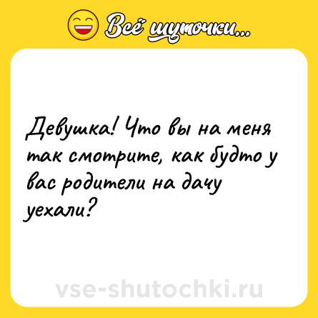 Шутка: Девушка! Что вы на меня так смотрите, как будто у вас родители на дачу уехали?