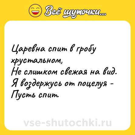Шутка: Царевна спит в гробу хрустальном,<br>Не слишком свежая на вид.<br>Я воздержусь от поцелуя -<br>Пусть спит.
