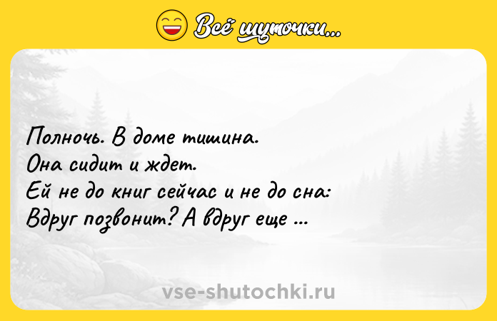 Цитата: Полночь. В доме тишина. Она сидит и ждет. Ей не до книг сейчас и не до сна: Вдруг позвонит? А вдруг еще придет?Э. Асадов