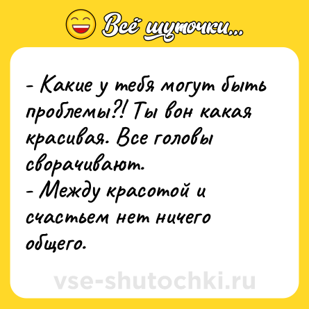 Шутка: - Какие у тебя могут быть проблемы?! Ты вон какая красивая. Все головы сворачивают.<br>- Между красотой и счастьем нет ничего общего.