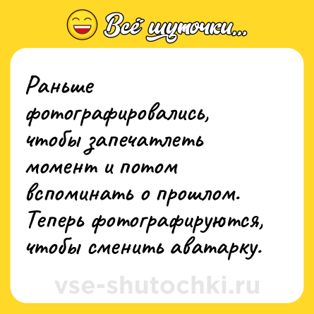 Шутка: Раньше фотографировались, чтобы запечатлеть момент и потом вспоминать о прошлом. Теперь фотографируются, чтобы сменить аватарку.