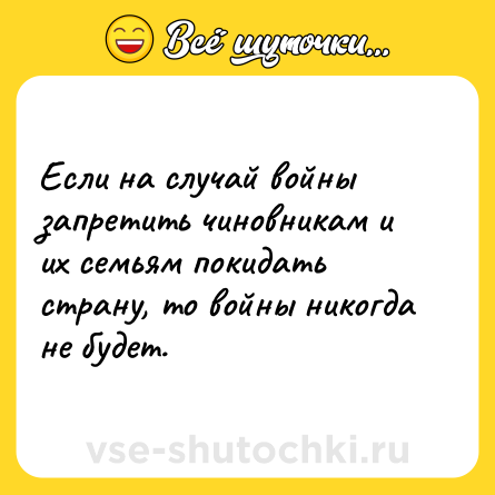 Шутка: Если на случай войны запретить чиновникам и их семьям покидать страну, то войны никогда не будет.