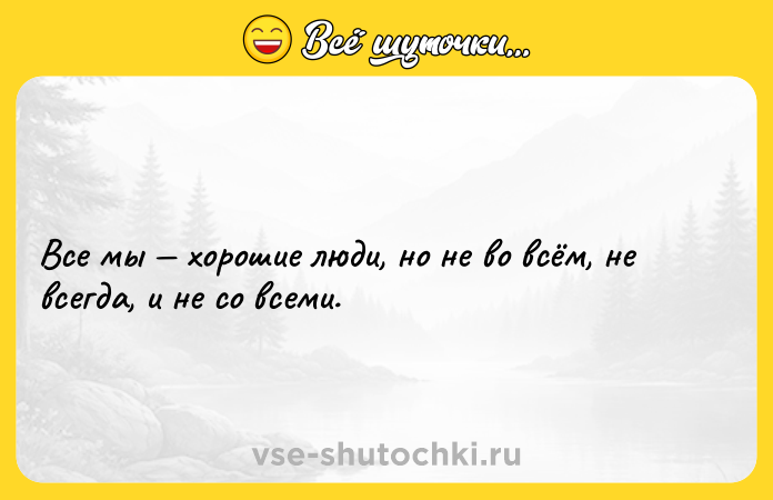 Цитата: Все мы хорошие люди, но не во всём, не всегда, и не со всеми.