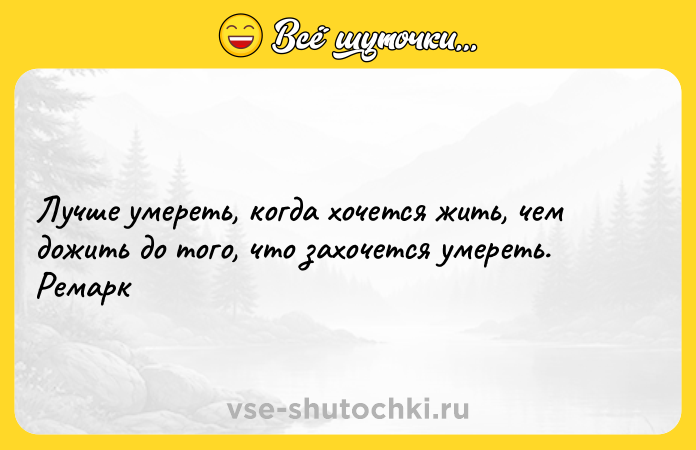 Цитата: Лучше умереть, когда хочется жить, чем дожить до того, что захочется умереть. Ремарк
