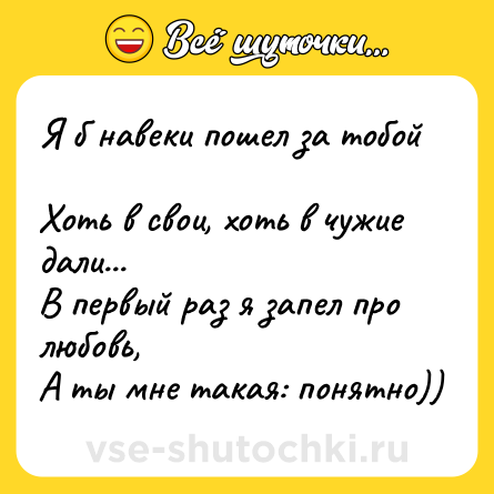 Шутка: Я б навеки пошел за тобой <br>Хоть в свои, хоть в чужие дали... <br>В первый раз я запел про любовь, <br>А ты мне такая: понятно))